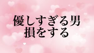 優しすぎる男 恋愛 消耗 損 理由
